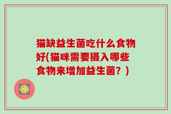 猫缺益生菌吃什么食物好(猫咪需要摄入哪些食物来增加益生菌？)