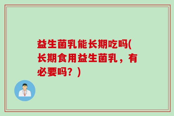 益生菌乳能长期吃吗(长期食用益生菌乳，有必要吗？)