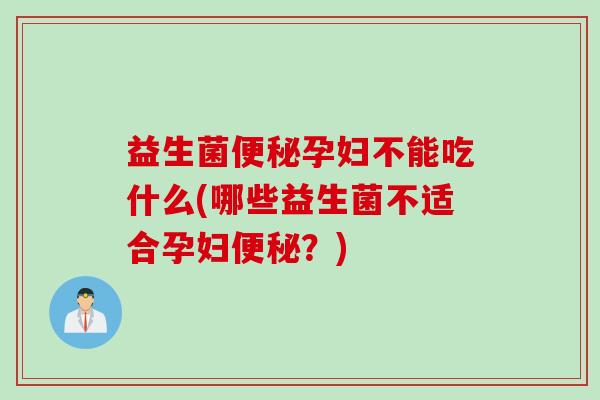 益生菌孕妇不能吃什么(哪些益生菌不适合孕妇？)