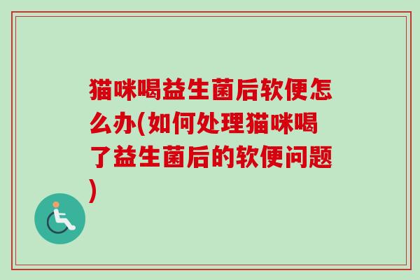 猫咪喝益生菌后软便怎么办(如何处理猫咪喝了益生菌后的软便问题)