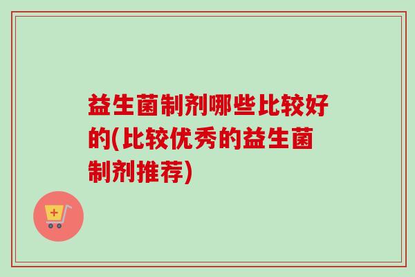 益生菌制剂哪些比较好的(比较优秀的益生菌制剂推荐)