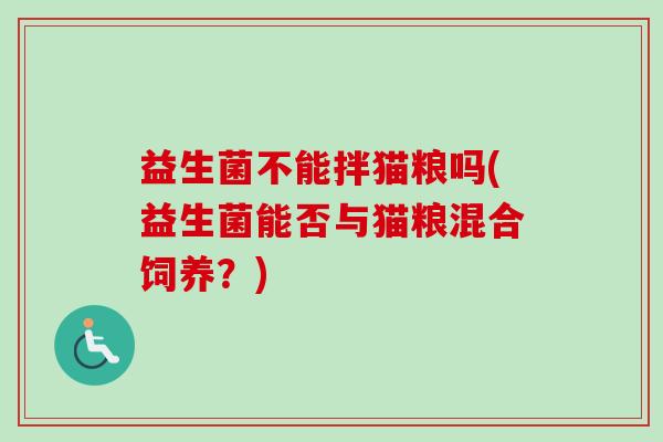 益生菌不能拌猫粮吗(益生菌能否与猫粮混合饲养？)