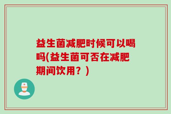 益生菌时候可以喝吗(益生菌可否在期间饮用？)