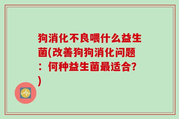 狗喂什么益生菌(改善狗狗消化问题：何种益生菌适合？)