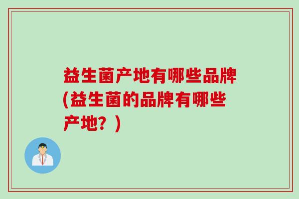 益生菌产地有哪些品牌(益生菌的品牌有哪些产地？)