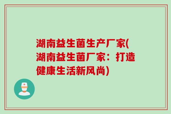 湖南益生菌生产厂家(湖南益生菌厂家：打造健康生活新风尚)