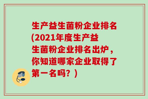 生产益生菌粉企业排名(2021年度生产益生菌粉企业排名出炉，你知道哪家企业取得了第一名吗？)