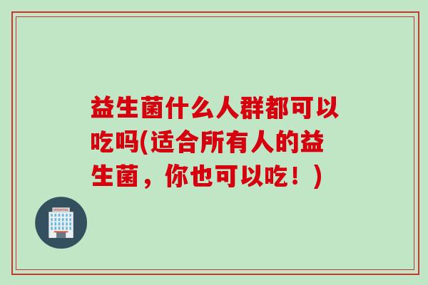 益生菌什么人群都可以吃吗(适合所有人的益生菌，你也可以吃！)