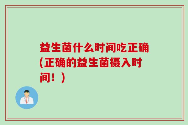 益生菌什么时间吃正确(正确的益生菌摄入时间！)