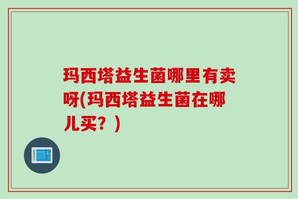 玛西塔益生菌哪里有卖呀(玛西塔益生菌在哪儿买？)