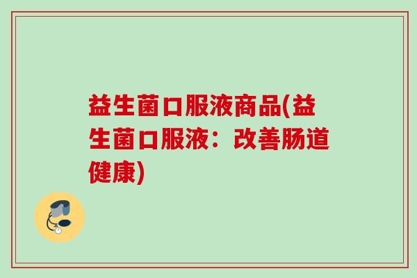 益生菌口服液商品(益生菌口服液：改善肠道健康)