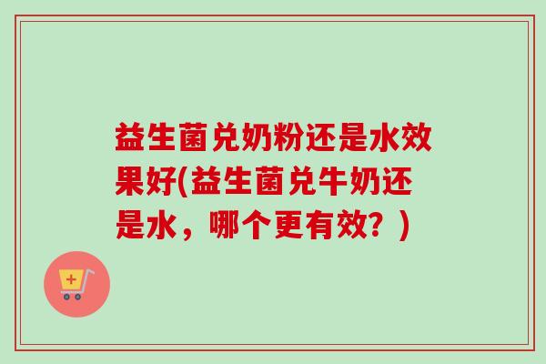 益生菌兑奶粉还是水效果好(益生菌兑牛奶还是水，哪个更有效？)