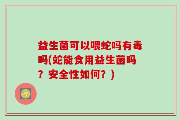 益生菌可以喂蛇吗有毒吗(蛇能食用益生菌吗？安全性如何？)