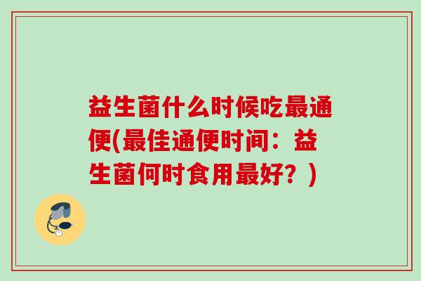 益生菌什么时候吃通便(佳通便时间：益生菌何时食用好？)