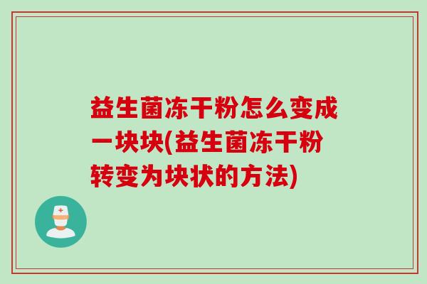 益生菌冻干粉怎么变成一块块(益生菌冻干粉转变为块状的方法)