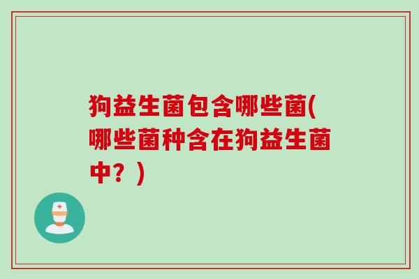 狗益生菌包含哪些菌(哪些菌种含在狗益生菌中？)