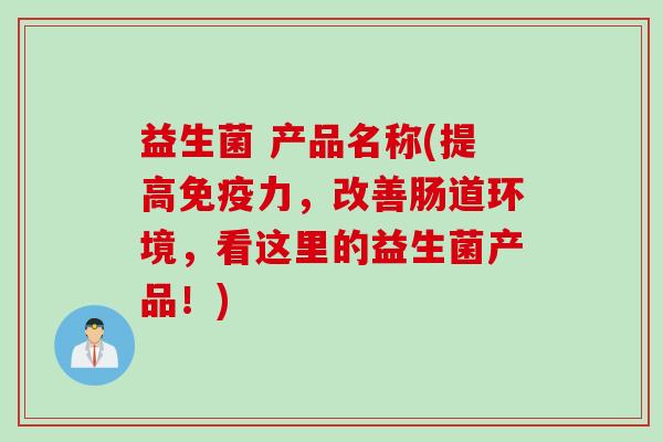 益生菌 产品名称(提高力，改善肠道环境，看这里的益生菌产品！)