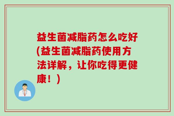 益生菌减脂药怎么吃好(益生菌减脂药使用方法详解，让你吃得更健康！)