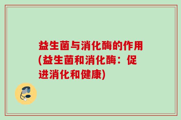 益生菌与消化酶的作用(益生菌和消化酶：促进消化和健康)