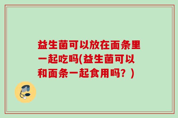 益生菌可以放在面条里一起吃吗(益生菌可以和面条一起食用吗？)