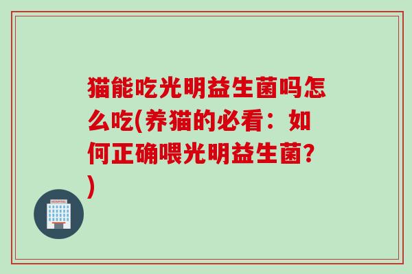 猫能吃光明益生菌吗怎么吃(养猫的必看：如何正确喂光明益生菌？)