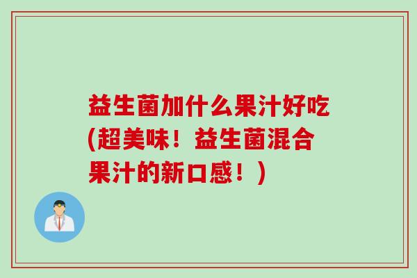 益生菌加什么果汁好吃(超美味！益生菌混合果汁的新口感！)