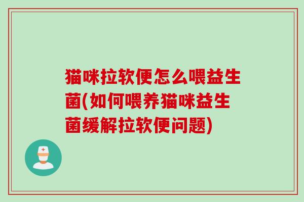 猫咪拉软便怎么喂益生菌(如何喂养猫咪益生菌缓解拉软便问题)