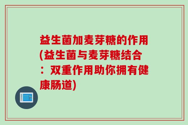 益生菌加麦芽糖的作用(益生菌与麦芽糖结合：双重作用助你拥有健康肠道)