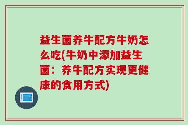益生菌养牛配方牛奶怎么吃(牛奶中添加益生菌：养牛配方实现更健康的食用方式)