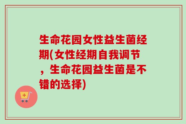 生命花园女性益生菌经期(女性经期自我调节，生命花园益生菌是不错的选择)