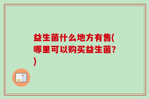 益生菌什么地方有售(哪里可以购买益生菌？)