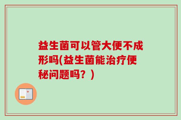益生菌可以管大便不成形吗(益生菌能问题吗？)