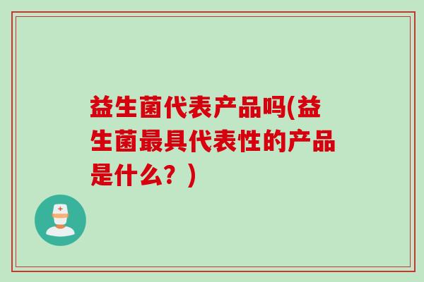 益生菌代表产品吗(益生菌具代表性的产品是什么?) 益生菌代表产品吗(益生菌具代表性的产品是什么?)