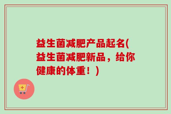 益生菌产品起名(益生菌新品，给你健康的体重！)