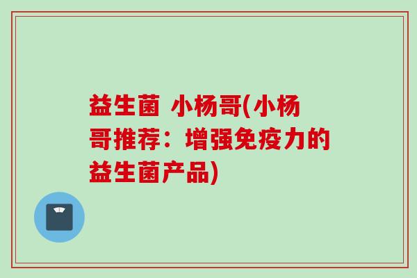 益生菌 小杨哥(小杨哥推荐：增强力的益生菌产品)