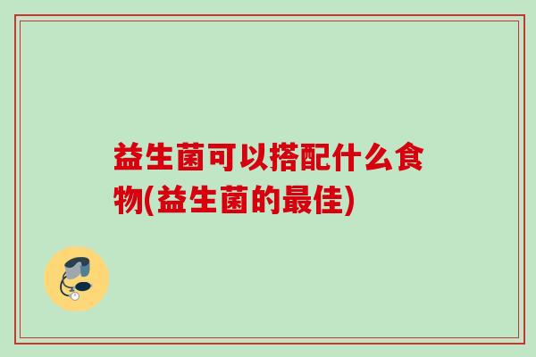 益生菌可以搭配什么食物(益生菌的佳)