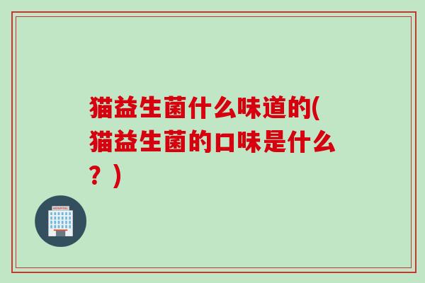 猫益生菌什么味道的(猫益生菌的口味是什么？)
