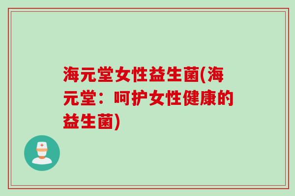 海元堂女性益生菌(海元堂：呵护女性健康的益生菌)
