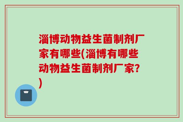 淄博动物益生菌制剂厂家有哪些(淄博有哪些动物益生菌制剂厂家？)