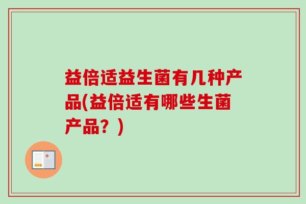 益倍适益生菌有几种产品(益倍适有哪些生菌产品？)