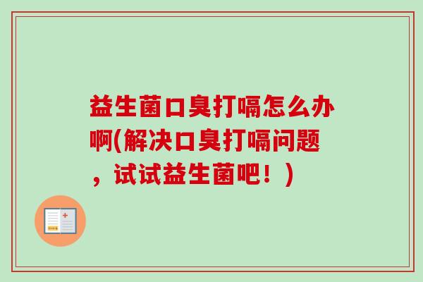 益生菌打嗝怎么办啊(解决打嗝问题，试试益生菌吧！)