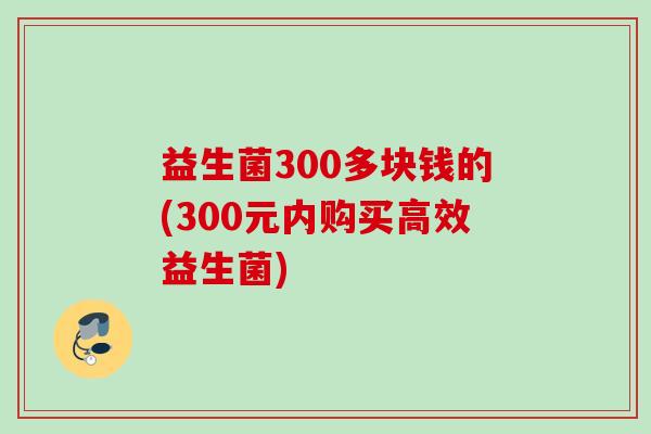 益生菌300多块钱的(300元内购买高效益生菌)