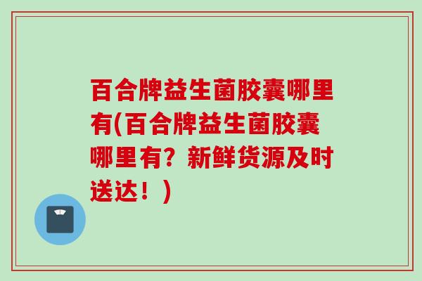 百合牌益生菌胶囊哪里有(百合牌益生菌胶囊哪里有？新鲜货源及时送达！)