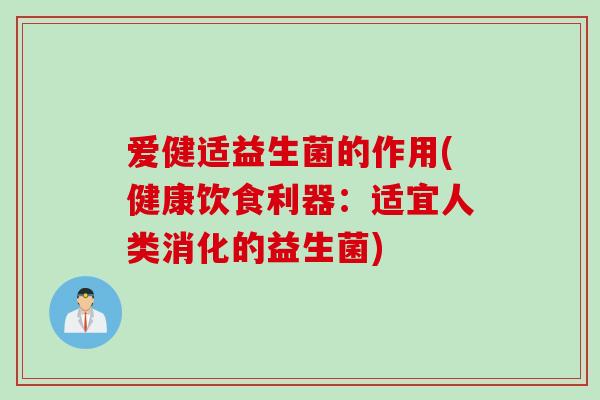 爱健适益生菌的作用(健康饮食利器：适宜人类消化的益生菌)