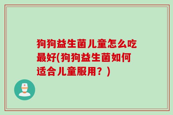 狗狗益生菌儿童怎么吃好(狗狗益生菌如何适合儿童服用？)