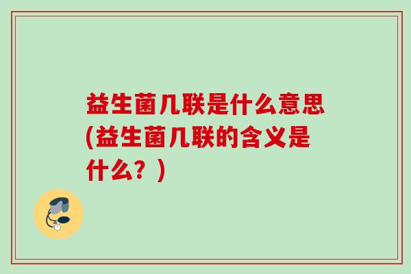 益生菌几联是什么意思(益生菌几联的含义是什么？)