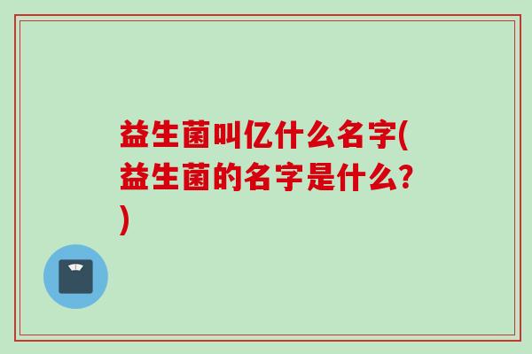 益生菌叫亿什么名字(益生菌的名字是什么？)