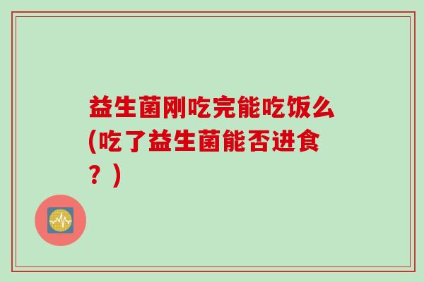 益生菌刚吃完能吃饭么(吃了益生菌能否进食？)