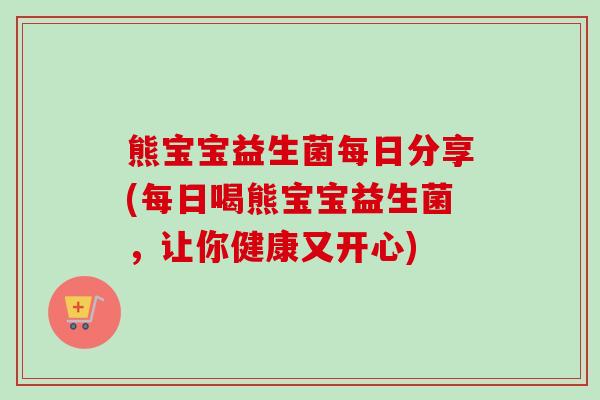 熊宝宝益生菌每日分享(每日喝熊宝宝益生菌，让你健康又开心)