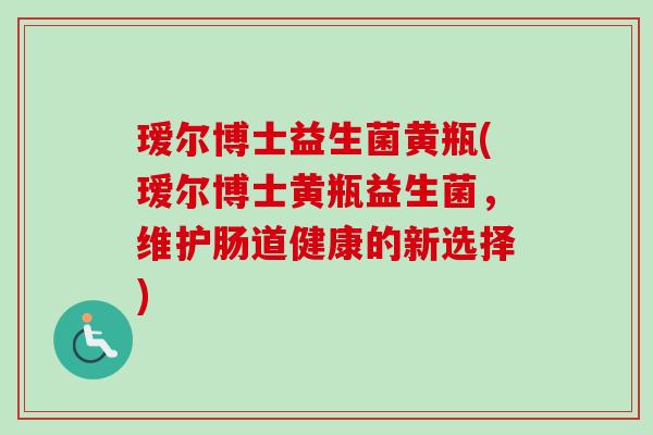 瑷尔博士益生菌黄瓶(瑷尔博士黄瓶益生菌，维护肠道健康的新选择)